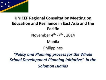 UNICEF Regional Consultation Meeting on Education and Resilience in East Asia and the Pacific November 4 th -7 th, 2014 Manila Philippines “Policy and.