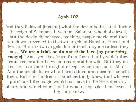 Ayah 102 And they followed [instead] what the devils had recited during the reign of Solomon. It was not Solomon who disbelieved, but the devils disbelieved,
