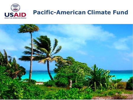 Pacific-American Climate Fund. Goal: Increase adoption of climate change adaptation measures and improve resilience in 12 Pacific Island nations.