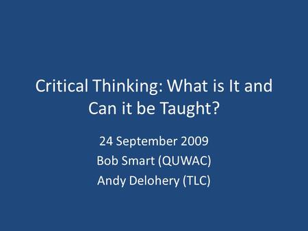 Critical Thinking: What is It and Can it be Taught? 24 September 2009 Bob Smart (QUWAC) Andy Delohery (TLC)