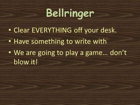 Bellringer Clear EVERYTHING off your desk. Have something to write with We are going to play a game… don’t blow it!