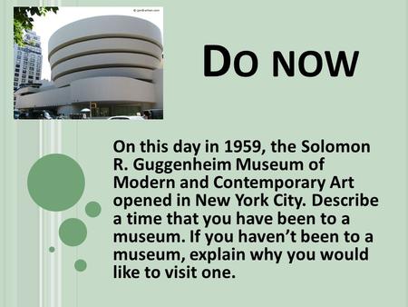 D O NOW On this day in 1959, the Solomon R. Guggenheim Museum of Modern and Contemporary Art opened in New York City. Describe a time that you have been.