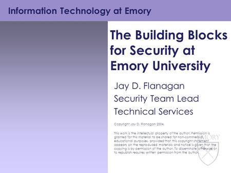 Information Technology at Emory The Building Blocks for Security at Emory University Jay D. Flanagan Security Team Lead Technical Services Copyright Jay.