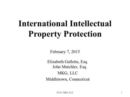 ©2015 MKG, LLC1 International Intellectual Property Protection February 7, 2015 Elizabeth Galletta, Esq. John Mutchler, Esq. MKG, LLC Middletown, Connecticut.
