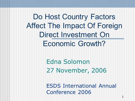 1 Do Host Country Factors Affect The Impact Of Foreign Direct Investment On Economic Growth? Edna Solomon 27 November, 2006 ESDS International Annual Conference.