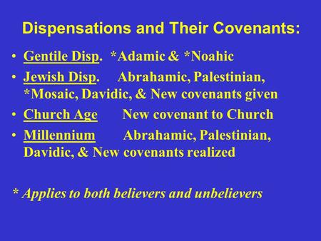 Dispensations and Their Covenants: Gentile Disp. *Adamic & *Noahic Jewish Disp. Abrahamic, Palestinian, *Mosaic, Davidic, & New covenants given Church.