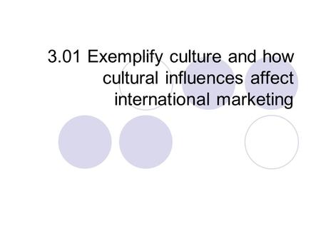 3.01 Exemplify culture and how cultural influences affect international marketing.