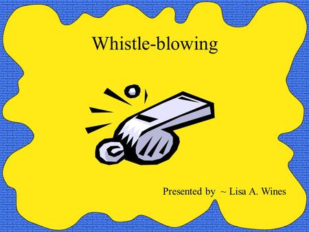 Whistle-blowing Presented by ~ Lisa A. Wines.