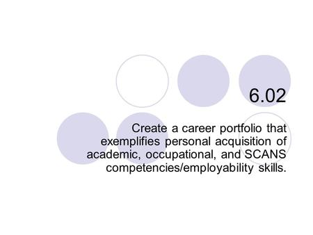 6.02 Create a career portfolio that exemplifies personal acquisition of academic, occupational, and SCANS competencies/employability skills.