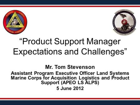 “Product Support Manager Expectations and Challenges” Mr. Tom Stevenson Assistant Program Executive Officer Land Systems Marine Corps for Acquisition Logistics.