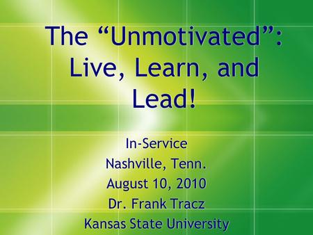 The “Unmotivated”: Live, Learn, and Lead! In-Service Nashville, Tenn. August 10, 2010 Dr. Frank Tracz Kansas State University In-Service Nashville, Tenn.