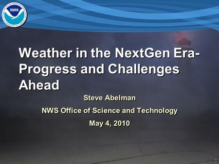 1 Weather in the NextGen Era- Progress and Challenges Ahead Steve Abelman NWS Office of Science and Technology May 4, 2010 Steve Abelman NWS Office of.
