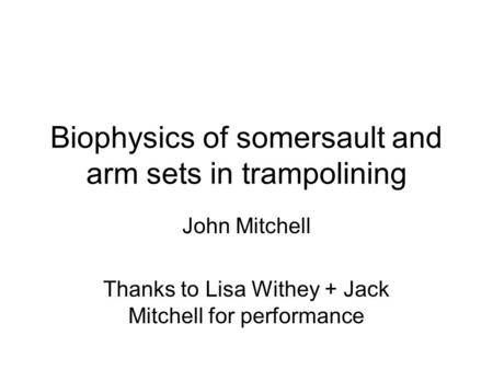Biophysics of somersault and arm sets in trampolining John Mitchell Thanks to Lisa Withey + Jack Mitchell for performance.