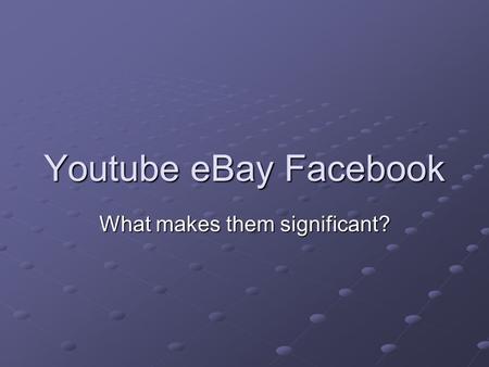 Youtube eBay Facebook What makes them significant?