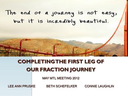 COMPLETING THE FIRST LEG OF OUR FRACTION JOURNEY MAY MTL MEETING 2012 LEE ANN PRUSKEBETH SCHEFELKERCONNIE LAUGHLIN.