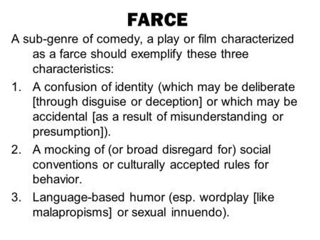 FARCE A sub-genre of comedy, a play or film characterized as a farce should exemplify these three characteristics: 1.A confusion of identity (which may.