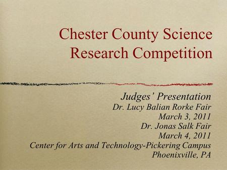 Chester County Science Research Competition Judges’ Presentation Dr. Lucy Balian Rorke Fair March 3, 2011 Dr. Jonas Salk Fair March 4, 2011 Center for.