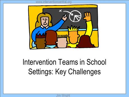 Www.interventioncentral.org Jim Wright Intervention Teams in School Settings: Key Challenges.