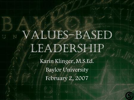 Values-based leadership Karin Klinger, M.S.Ed. Baylor University February 2, 2007.