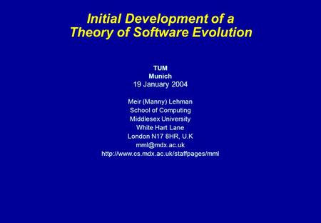 Initial Development of a Theory of Software Evolution TUM Munich 19 January 2004 Meir (Manny) Lehman School of Computing Middlesex University White Hart.
