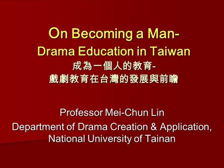 O n Becoming a Man- Drama Education in Taiwan 成為一個人的教育 - 戲劇教育在台灣的發展與前瞻 O n Becoming a Man- Drama Education in Taiwan 成為一個人的教育 - 戲劇教育在台灣的發展與前瞻 Professor.