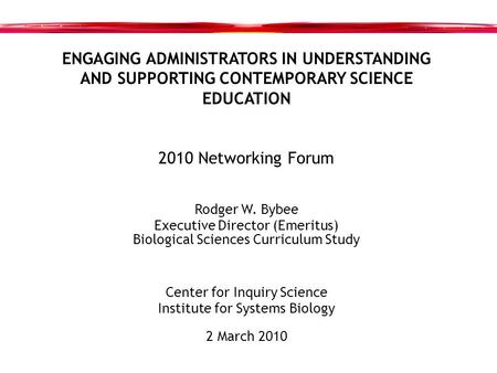 ENGAGING ADMINISTRATORS IN UNDERSTANDING AND SUPPORTING CONTEMPORARY SCIENCE EDUCATION 2010 Networking Forum Rodger W. Bybee Executive Director (Emeritus)