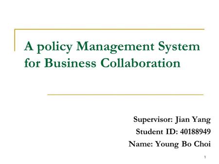 A policy Management System for Business Collaboration Supervisor: Jian Yang Student ID: 40188949 Name: Young Bo Choi 1.