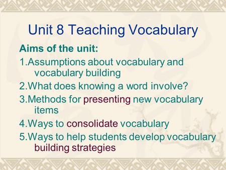 Unit 8 Teaching Vocabulary Aims of the unit: 1.Assumptions about vocabulary and vocabulary building 2.What does knowing a word involve? 3.Methods for presenting.