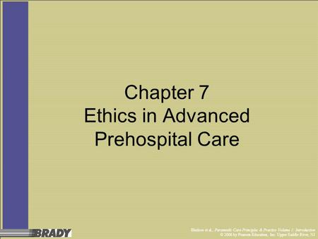 Bledsoe et al., Paramedic Care Principles & Practice Volume 1: Introduction © 2006 by Pearson Education, Inc. Upper Saddle River, NJ Chapter 7 Ethics in.