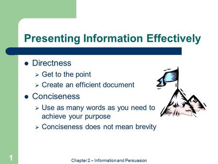 Chapter 2 – Information and Persuasion 1 Presenting Information Effectively Directness  Get to the point  Create an efficient document Conciseness 