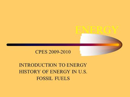 ENERGY CPES 2009-2010 INTRODUCTION TO ENERGY HISTORY OF ENERGY IN U.S. FOSSIL FUELS.