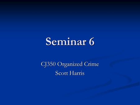 Seminar 6 CJ350 Organized Crime Scott Harris. Welcome!