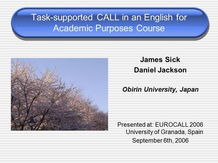 Task-supported CALL in an English for Academic Purposes Course James Sick Daniel Jackson Obirin University, Japan Presented at: EUROCALL 2006 University.
