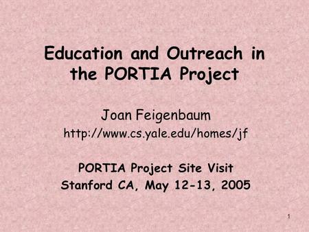 1 Education and Outreach in the PORTIA Project Joan Feigenbaum  PORTIA Project Site Visit Stanford CA, May 12-13, 2005.