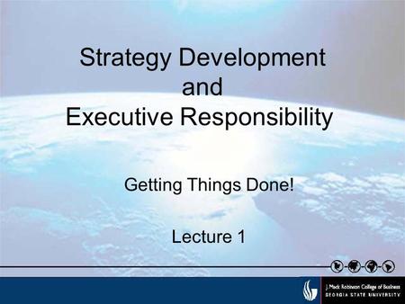 Strategy Development and Executive Responsibility Getting Things Done! Lecture 1.