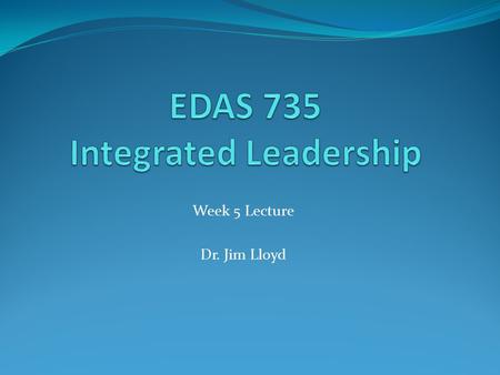 Week 5 Lecture Dr. Jim Lloyd. The Leadership Challenge Leadership isn’t about personality, it is about behavior  The exemplary leadership practices grounded.
