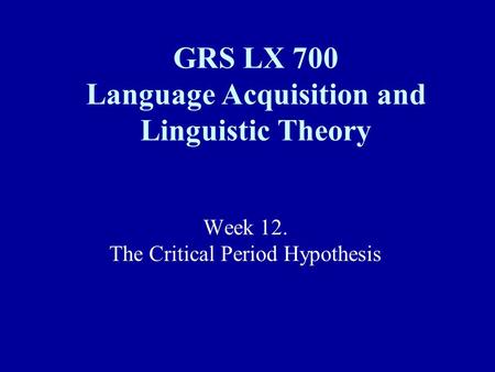 Week 12. The Critical Period Hypothesis GRS LX 700 Language Acquisition and Linguistic Theory.