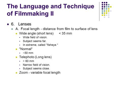 The Language and Technique of Filmmaking II 6.Lenses A. Focal length - distance from film to surface of lens Wide angle (short lens) < 35 mm  Wide field.