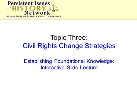 Topic Three: Civil Rights Change Strategies Establishing Foundational Knowledge: Interactive Slide Lecture.