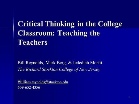 Critical Thinking in the College Classroom: Teaching the Teachers Bill Reynolds, Mark Berg, & Jedediah Morfit The Richard Stockton College of New Jersey.