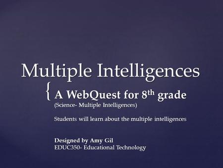 { Multiple Intelligences A WebQuest for 8 th grade (Science- Multiple Intelligences) Students will learn about the multiple intelligences Designed by Amy.