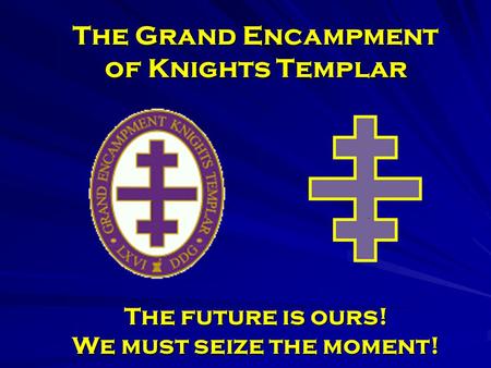The Grand Encampment of Knights Templar The future is ours! We must seize the moment!