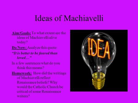 Ideas of Machiavelli Aim/Goals: To what extent are the ideas of Machiavelli alive today? Do Now: Analyze this quote: “It is better to be feared than loved…”