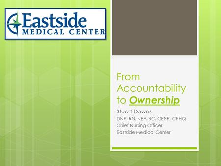 From Accountability to Ownership Stuart Downs DNP, RN, NEA-BC, CENP, CPHQ Chief Nursing Officer Eastside Medical Center.