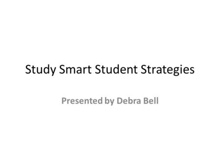 Study Smart Student Strategies Presented by Debra Bell.