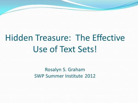 Hidden Treasure: The Effective Use of Text Sets! Rosalyn S. Graham SWP Summer Institute 2012.