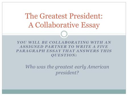 YOU WILL BE COLLABORATING WITH AN ASSIGNED PARTNER TO WRITE A FIVE PARAGRAPH ESSAY THAT ANSWERS THIS QUESTION: Who was the greatest early American president?