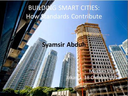 BUILDING SMART CITIES: How Standards Contribute Syamsir Abduh Mastan-Usakti Jakarta, 18 Oktober 2013.