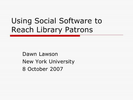 Using Social Software to Reach Library Patrons Dawn Lawson New York University 8 October 2007.