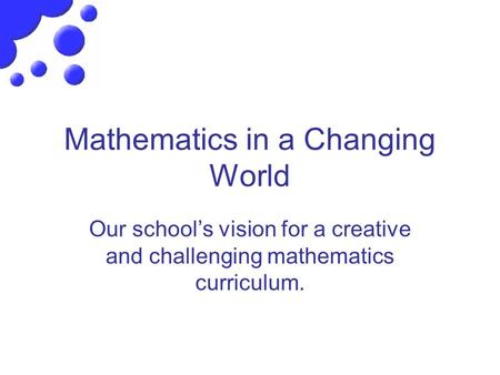 Mathematics in a Changing World Our school’s vision for a creative and challenging mathematics curriculum.